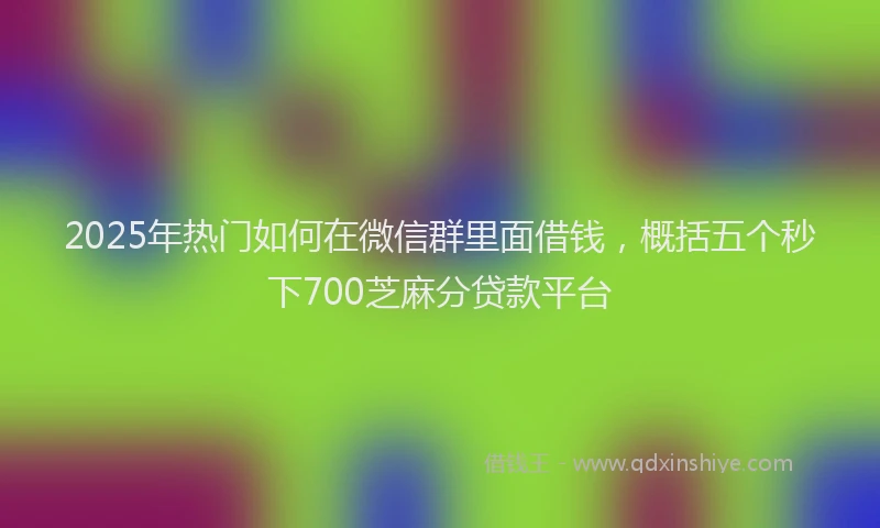 2025年热门如何在微信群里面借钱，概括五个秒下700芝麻分贷款平台