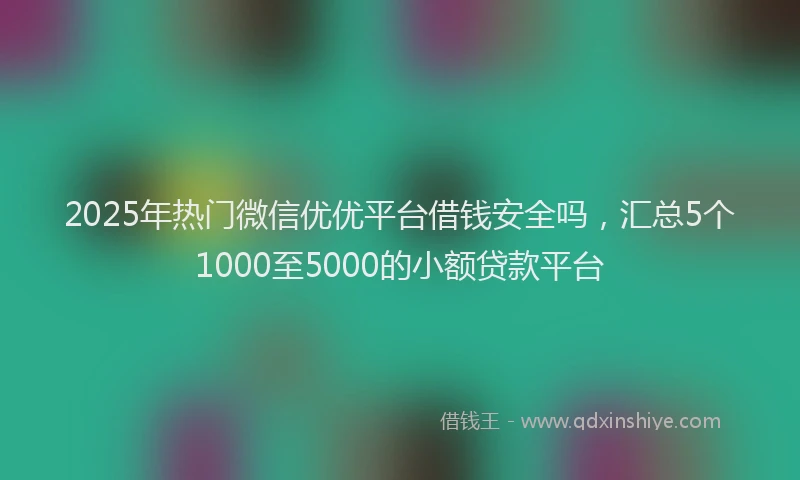 2025年热门微信优优平台借钱安全吗，汇总5个1000至5000的小额贷款平台