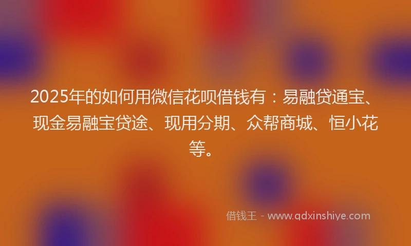 2025年的如何用微信花呗借钱有：易融贷通宝、现金易融宝贷途、现用分期、众帮商城、恒小花等。