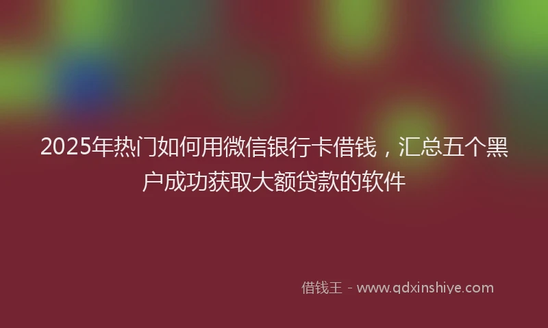 2025年热门如何用微信银行卡借钱，汇总五个黑户成功获取大额贷款的软件