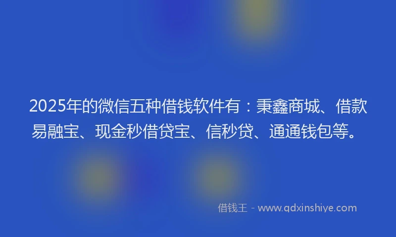 2025年的微信五种借钱软件有：秉鑫商城、借款易融宝、现金秒借贷宝、信秒贷、通通钱包等。