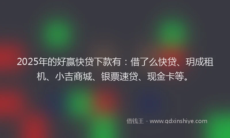 2025年的好赢快贷下款有：借了么快贷、玥成租机、小吉商城、银票速贷、现金卡等。