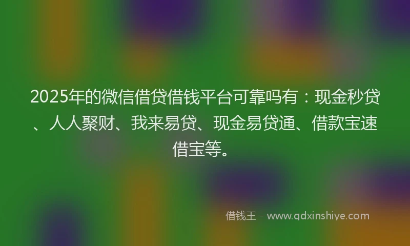 2025年的微信借贷借钱平台可靠吗有：现金秒贷、人人聚财、我来易贷、现金易贷通、借款宝速借宝等。