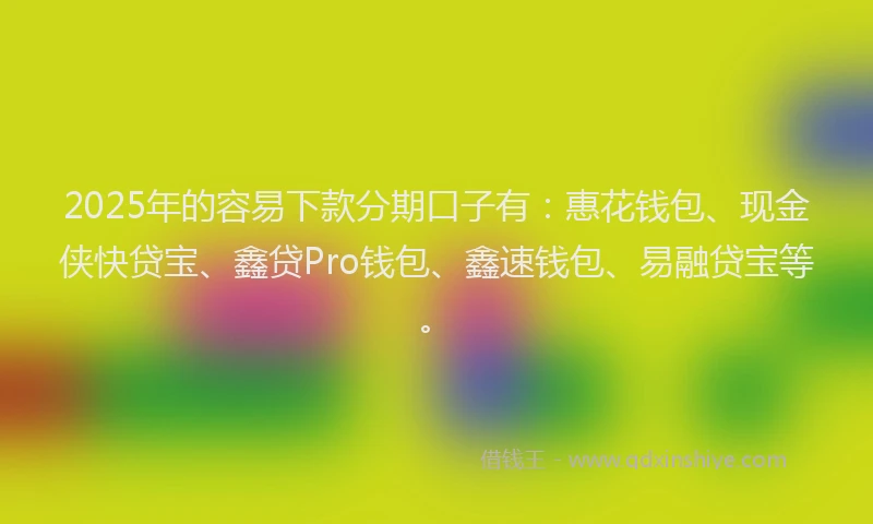 2025年的容易下款分期口子有：惠花钱包、现金侠快贷宝、鑫贷Pro钱包、鑫速钱包、易融贷宝等。