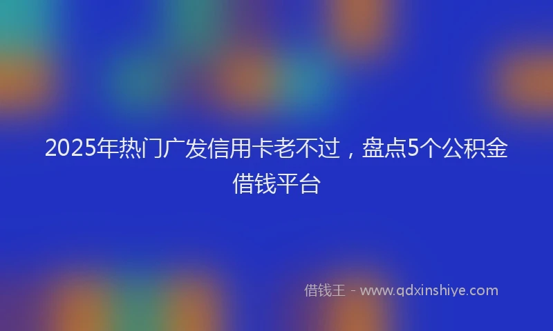 2025年热门广发信用卡老不过，盘点5个公积金借钱平台