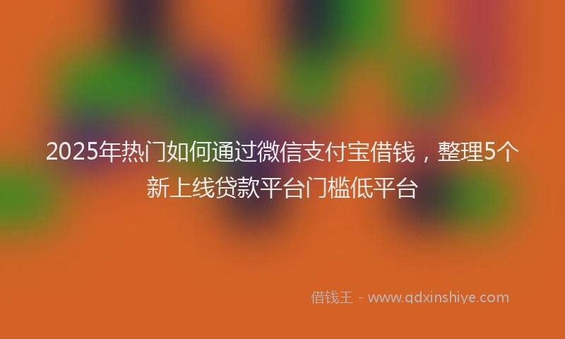 2025年热门如何通过微信支付宝借钱，整理5个新上线贷款平台门槛低平台