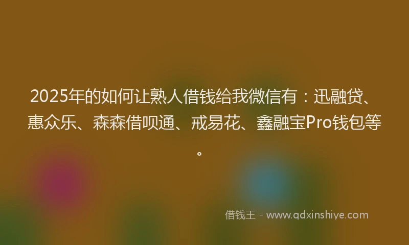 2025年的如何让熟人借钱给我微信有：迅融贷、惠众乐、森森借呗通、戒易花、鑫融宝Pro钱包等。