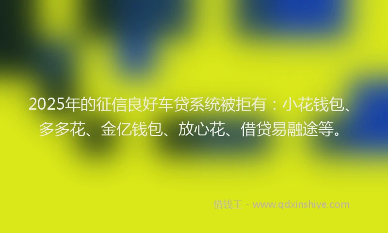 2025年的征信良好车贷系统被拒有：小花钱包、多多花、金亿钱包、放心花、借贷易融途等。