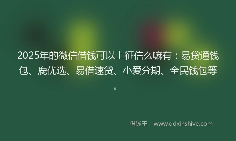 2025年的微信借钱可以上征信么嘛有：易贷通钱包、鹿优选、易借速贷、小爱分期、全民钱包等。
