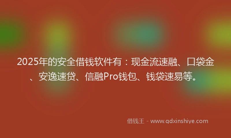 2025年的安全借钱软件有：现金流速融、口袋金、安逸速贷、信融Pro钱包、钱袋速易等。