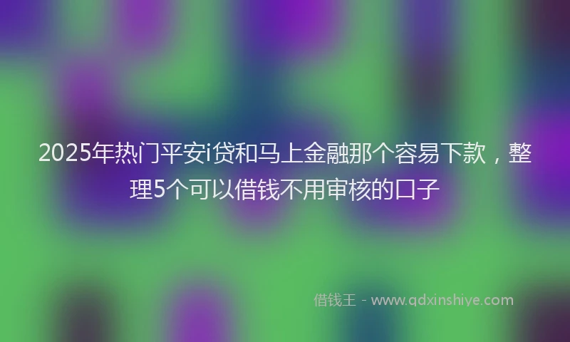 2025年热门平安i贷和马上金融那个容易下款，整理5个可以借钱不用审核的口子