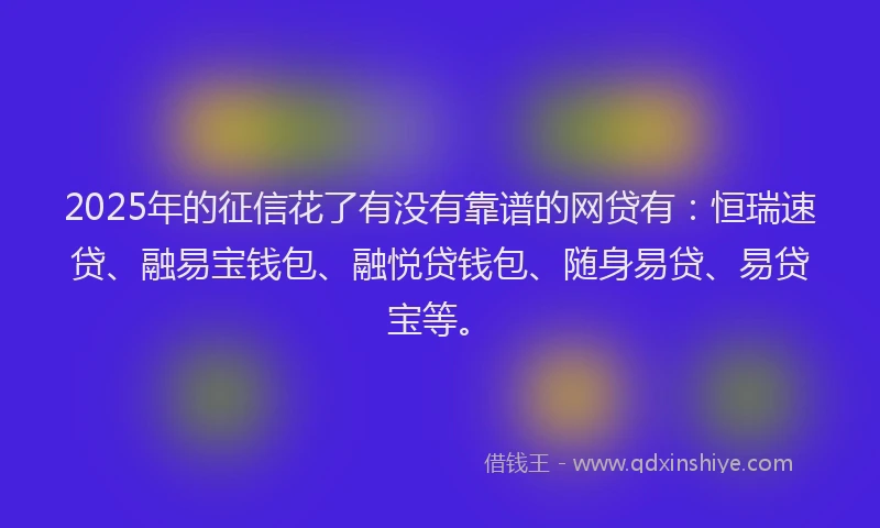 2025年的征信花了有没有靠谱的网贷有：恒瑞速贷、融易宝钱包、融悦贷钱包、随身易贷、易贷宝等。