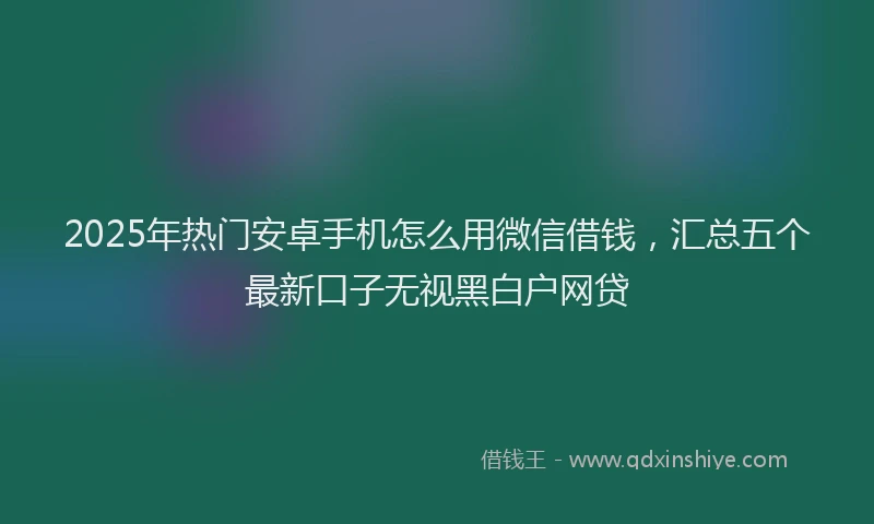 2025年热门安卓手机怎么用微信借钱，汇总五个最新口子无视黑白户网贷