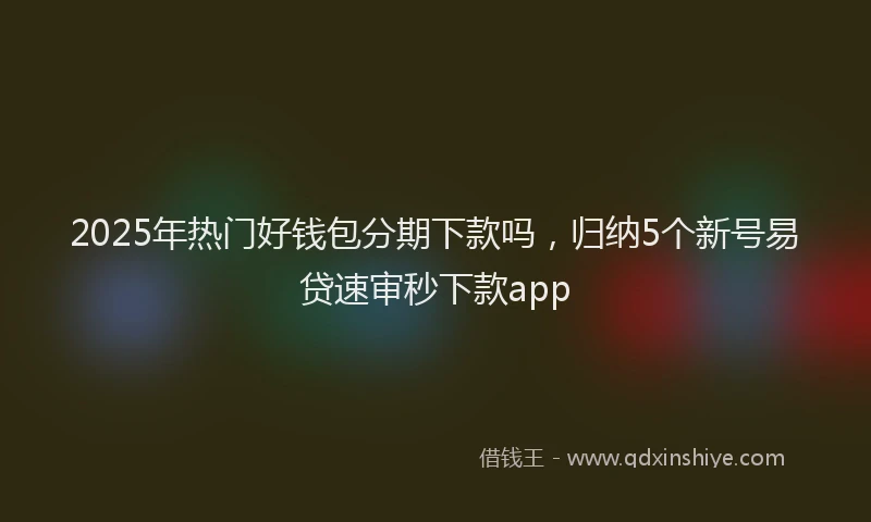 2025年热门好钱包分期下款吗，归纳5个新号易贷速审秒下款app