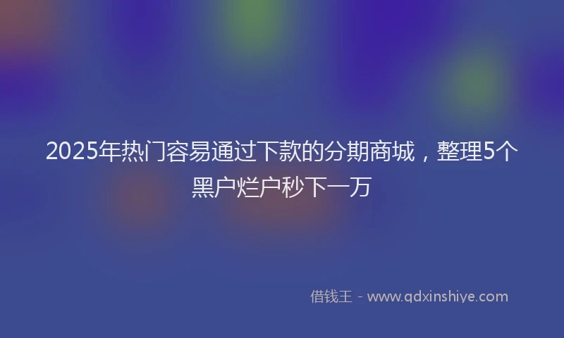 2025年热门容易通过下款的分期商城，整理5个黑户烂户秒下一万
