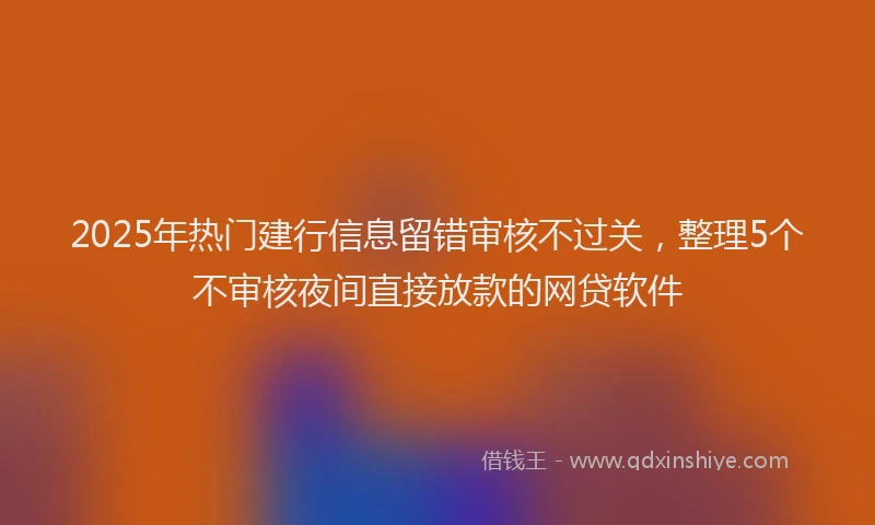 2025年热门建行信息留错审核不过关，整理5个不审核夜间直接放款的网贷软件