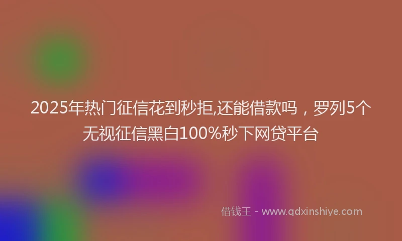 2025年热门征信花到秒拒,还能借款吗，罗列5个无视征信黑白100%秒下网贷平台