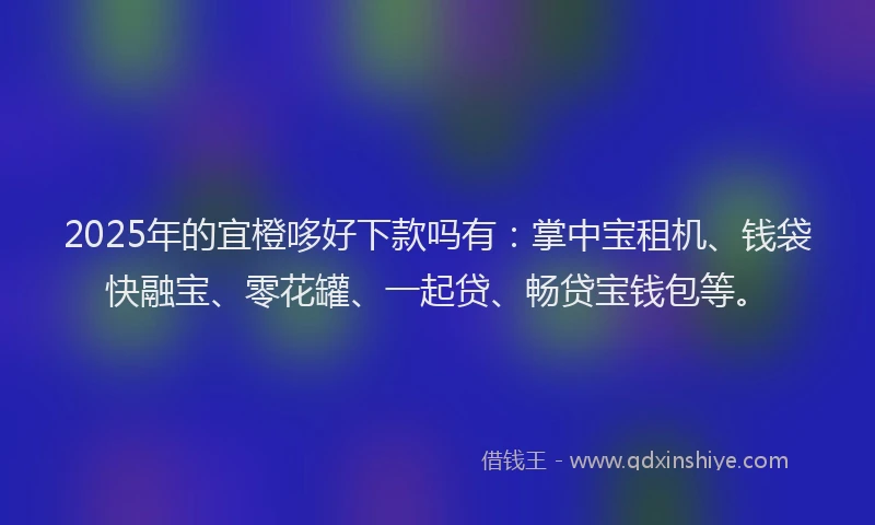 2025年的宜橙哆好下款吗有：掌中宝租机、钱袋快融宝、零花罐、一起贷、畅贷宝钱包等。