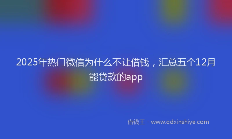 2025年热门微信为什么不让借钱，汇总五个12月能贷款的app