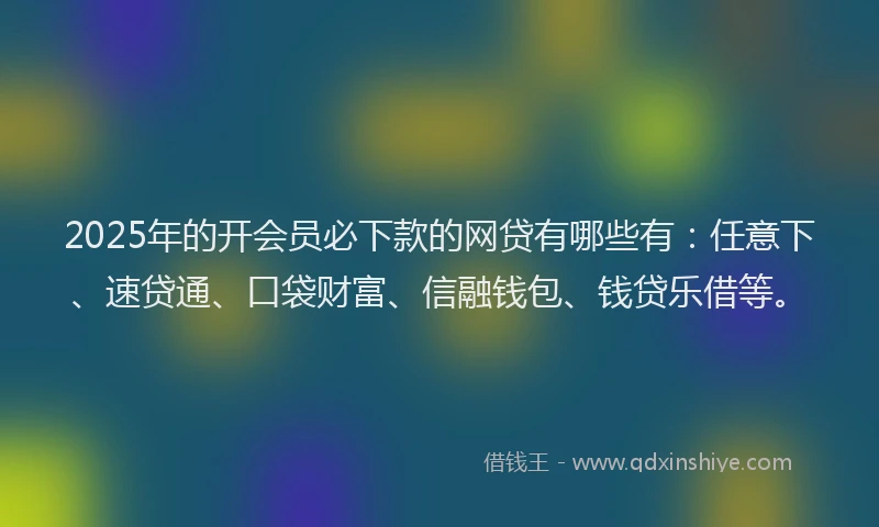 2025年的开会员必下款的网贷有哪些有：任意下、速贷通、口袋财富、信融钱包、钱贷乐借等。