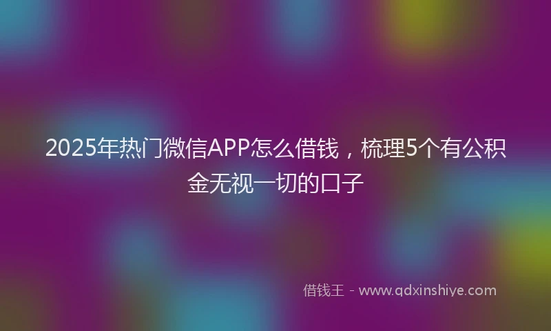 2025年热门微信APP怎么借钱，梳理5个有公积金无视一切的口子