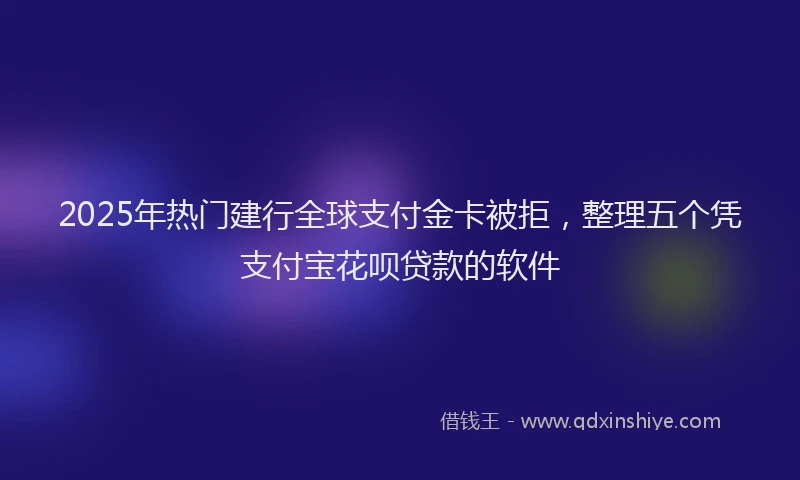 2025年热门建行全球支付金卡被拒，整理五个凭支付宝花呗贷款的软件
