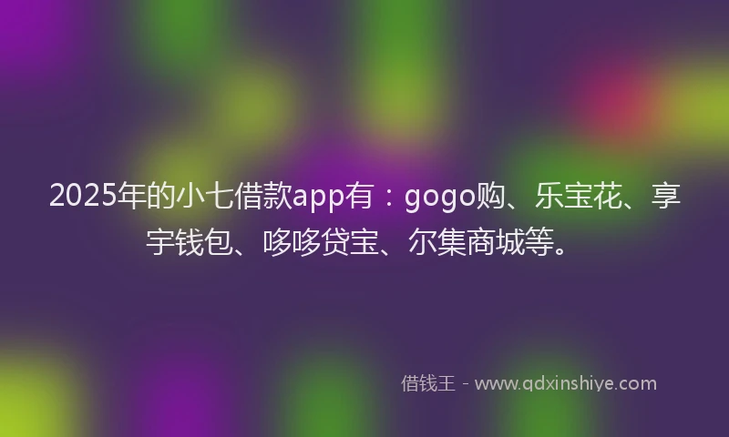 2025年的小七借款app有：gogo购、乐宝花、享宇钱包、哆哆贷宝、尔集商城等。
