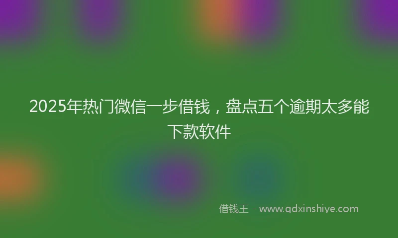 2025年热门微信一步借钱，盘点五个逾期太多能下款软件