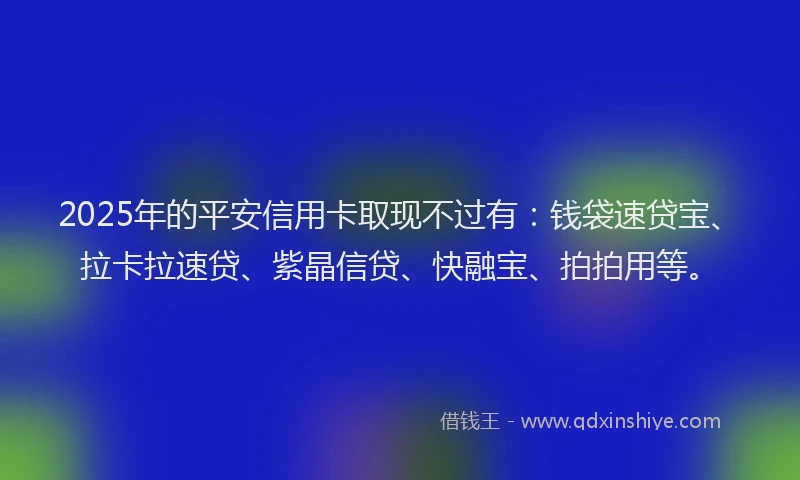 2025年的平安信用卡取现不过有：钱袋速贷宝、拉卡拉速贷、紫晶信贷、快融宝、拍拍用等。