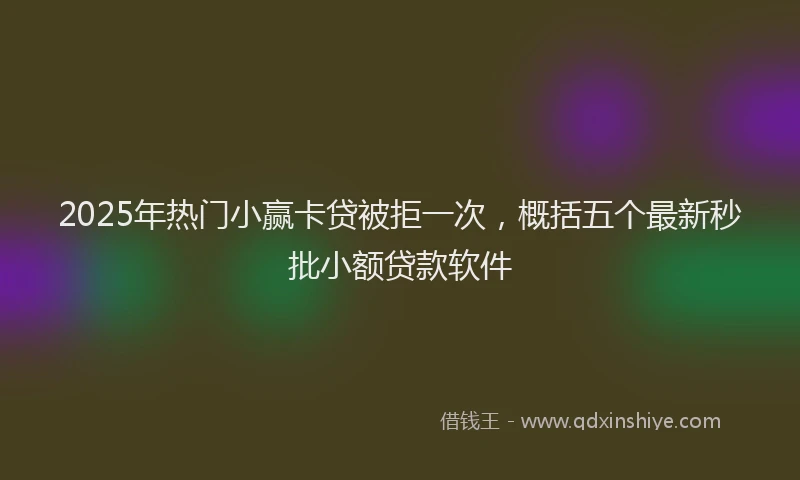 2025年热门小赢卡贷被拒一次，概括五个最新秒批小额贷款软件