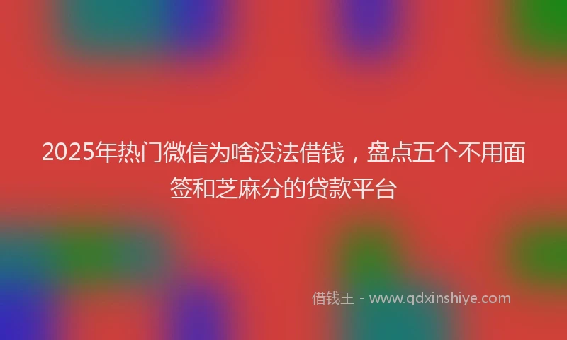 2025年热门微信为啥没法借钱，盘点五个不用面签和芝麻分的贷款平台