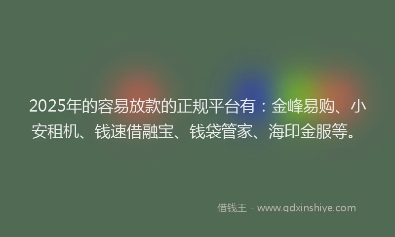 2025年的容易放款的正规平台有：金峰易购、小安租机、钱速借融宝、钱袋管家、海印金服等。