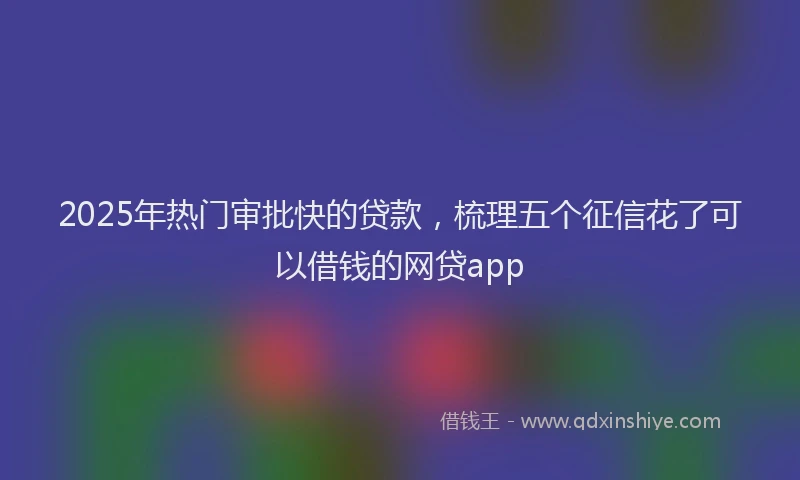 2025年热门审批快的贷款，梳理五个征信花了可以借钱的网贷app