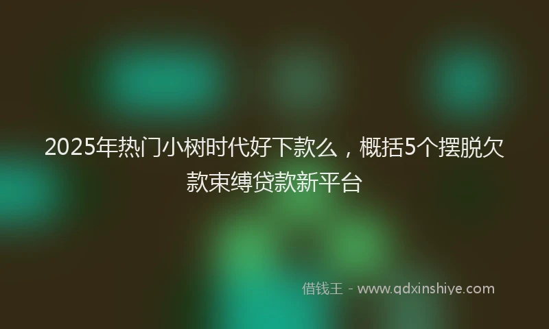 2025年热门小树时代好下款么，概括5个摆脱欠款束缚贷款新平台