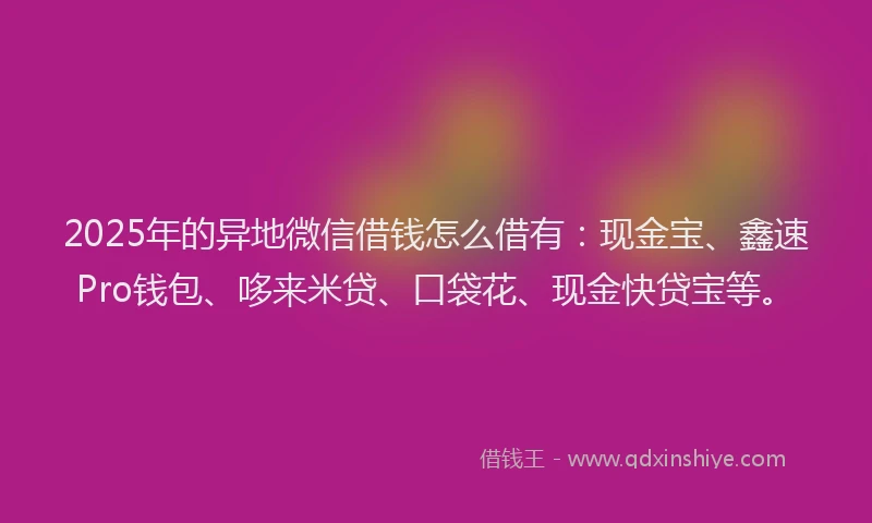 2025年的异地微信借钱怎么借有：现金宝、鑫速Pro钱包、哆来米贷、口袋花、现金快贷宝等。