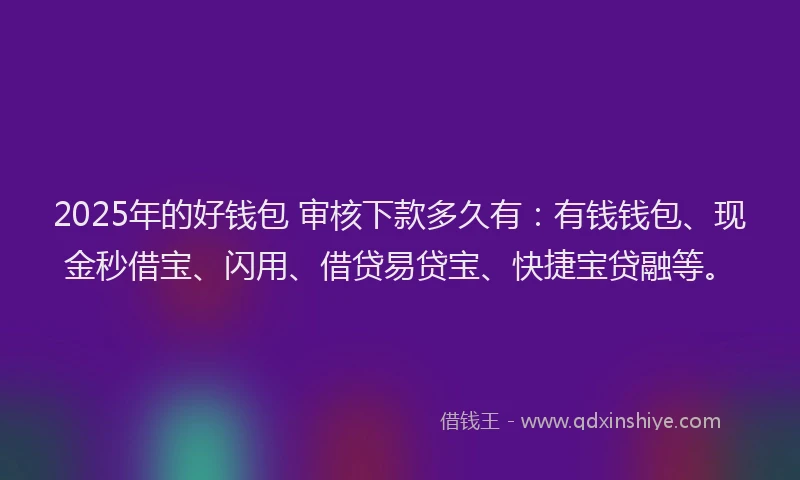 2025年的好钱包 审核下款多久有：有钱钱包、现金秒借宝、闪用、借贷易贷宝、快捷宝贷融等。