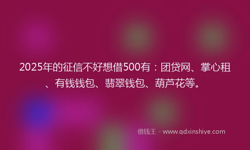 2025年的征信不好想借500有：团贷网、掌心租、有钱钱包、翡翠钱包、葫芦花等。