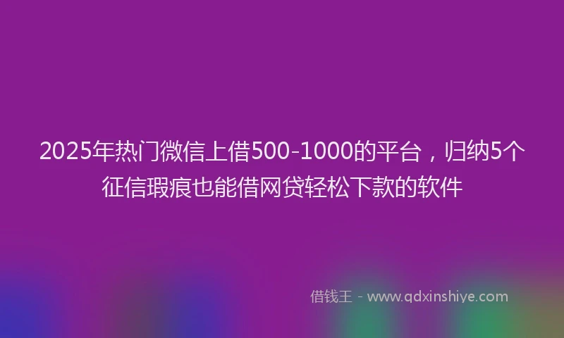 2025年热门微信上借500-1000的平台，归纳5个征信瑕疵也能借网贷轻松下款的软件