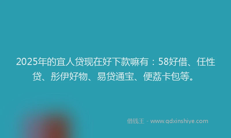 2025年的宜人贷现在好下款嘛有：58好借、任性贷、彤伊好物、易贷通宝、便荔卡包等。
