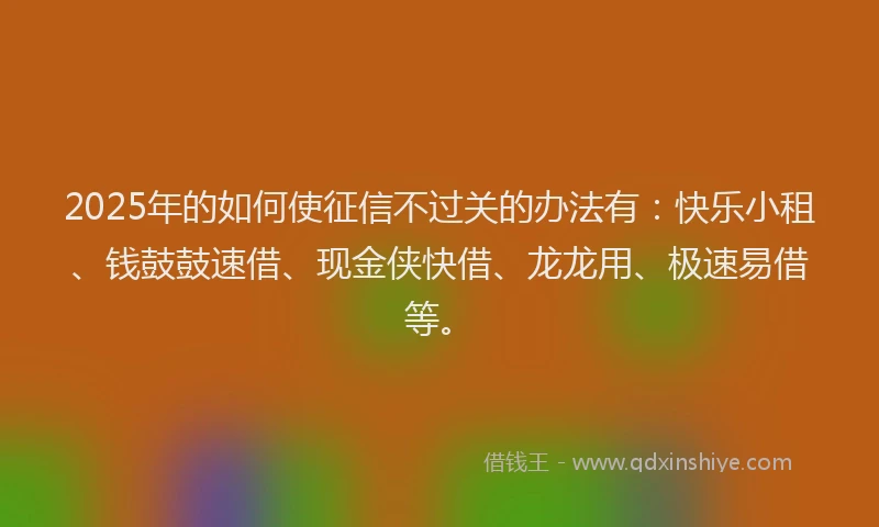 2025年的如何使征信不过关的办法有：快乐小租、钱鼓鼓速借、现金侠快借、龙龙用、极速易借等。