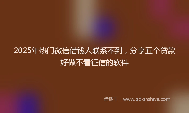 2025年热门微信借钱人联系不到，分享五个贷款好做不看征信的软件