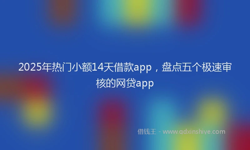 2025年热门小额14天借款app，盘点五个极速审核的网贷app