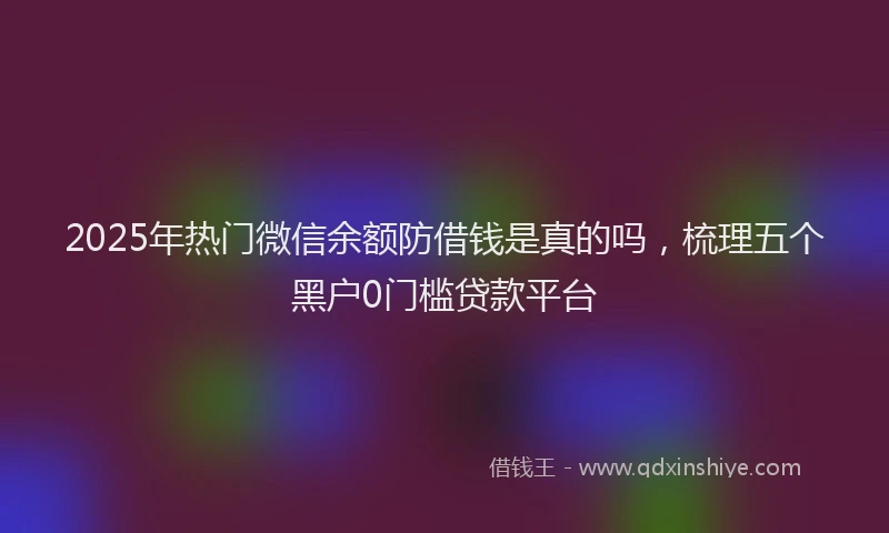 2025年热门微信余额防借钱是真的吗，梳理五个黑户0门槛贷款平台