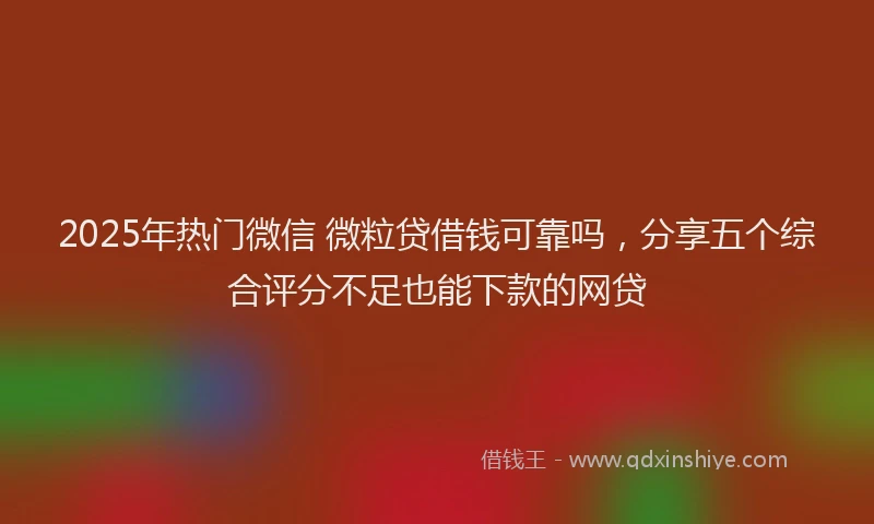2025年热门微信 微粒贷借钱可靠吗，分享五个综合评分不足也能下款的网贷