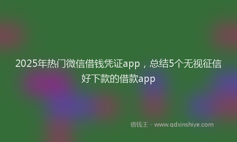 2025年热门微信借钱凭证app，总结5个无视征信好下款的借款app
