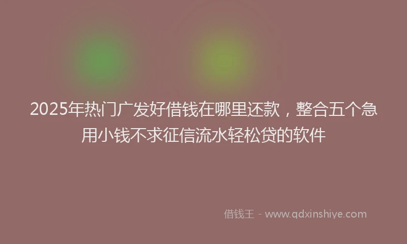 2025年热门广发好借钱在哪里还款，整合五个急用小钱不求征信流水轻松贷的软件