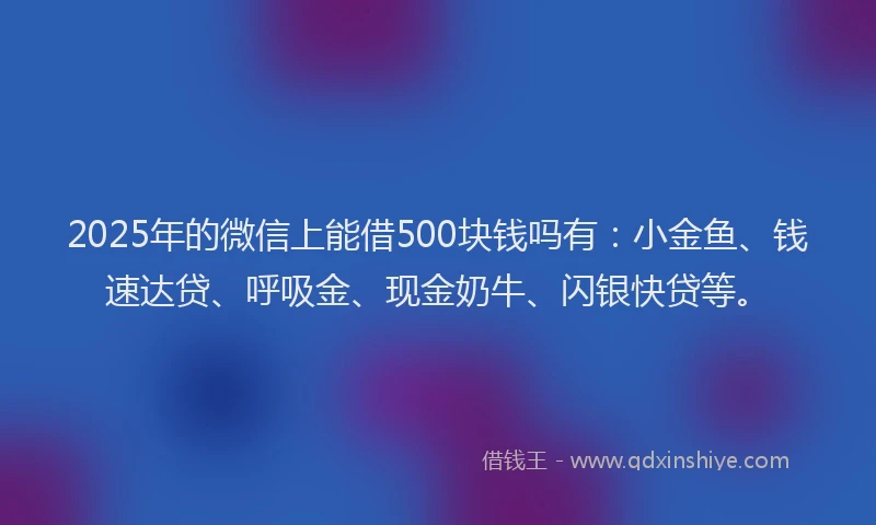2025年的微信上能借500块钱吗有：小金鱼、钱速达贷、呼吸金、现金奶牛、闪银快贷等。