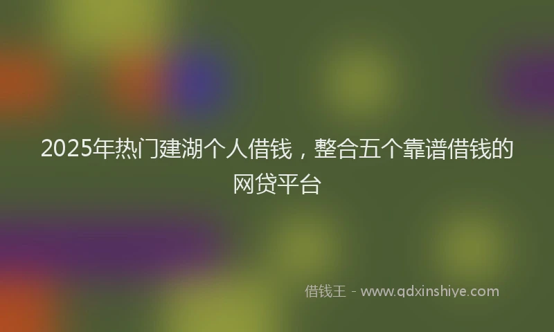 2025年热门建湖个人借钱，整合五个靠谱借钱的网贷平台