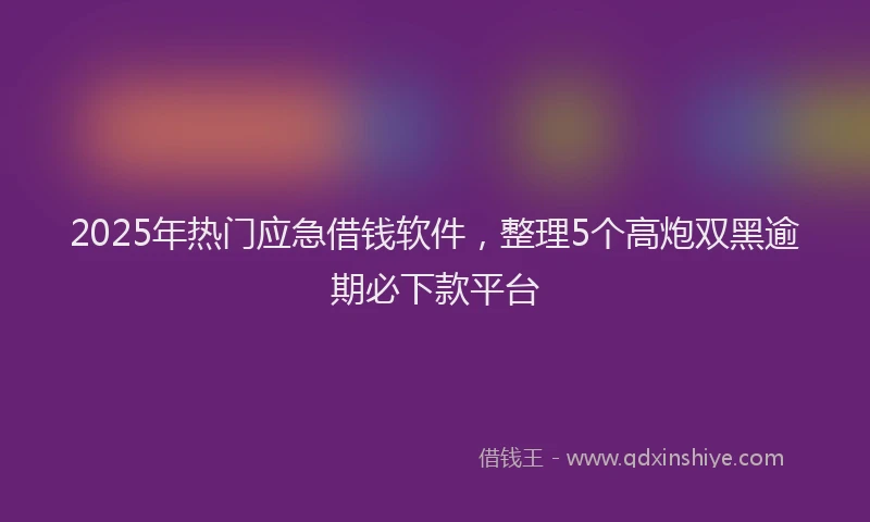 2025年热门应急借钱软件，整理5个高炮双黑逾期必下款平台
