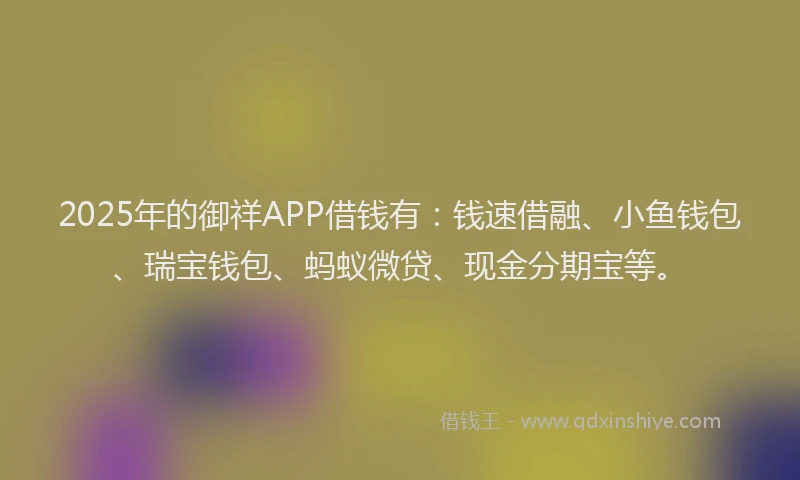 2025年的御祥APP借钱有：钱速借融、小鱼钱包、瑞宝钱包、蚂蚁微贷、现金分期宝等。